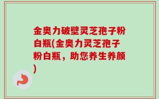 金奥力破壁灵芝孢子粉白瓶(金奥力灵芝孢子粉白瓶，助您养生养颜)