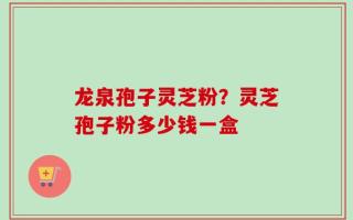 龙泉孢子灵芝粉？灵芝孢子粉多少钱一盒