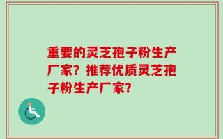 重要的灵芝孢子粉生产厂家？推荐优质灵芝孢子粉生产厂家？