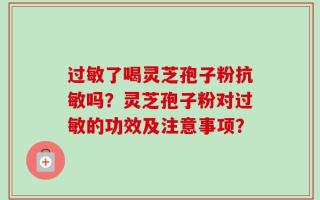 过敏了喝灵芝孢子粉抗敏吗？灵芝孢子粉对过敏的功效及注意事项？