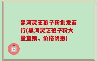 黑河灵芝孢子粉批发商行(黑河灵芝孢子粉大量直销，价格优惠)