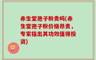 赤生堂孢子粉贵吗(赤生堂孢子粉价格昂贵，专家指出其功效值得投资)