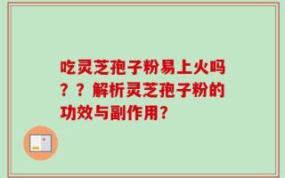 吃灵芝孢子粉易上火吗？？解析灵芝孢子粉的功效与副作用？