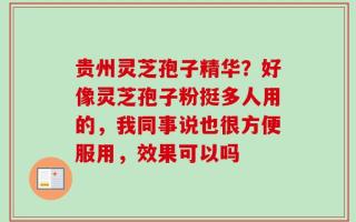 贵州灵芝孢子精华？好像灵芝孢子粉挺多人用的，我同事说也很方便服用，效果可以吗