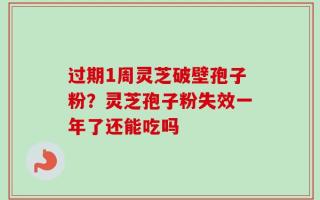 过期1周灵芝破壁孢子粉？灵芝孢子粉失效一年了还能吃吗