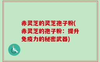 赤灵芝的灵芝孢子粉(赤灵芝的孢子粉：提升免疫力的秘密武器)