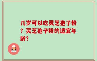 几岁可以吃灵芝孢子粉？灵芝孢子粉的适宜年龄？