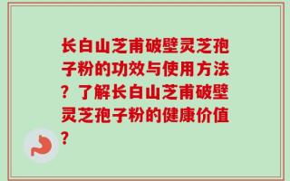 长白山芝甫破壁灵芝孢子粉的功效与使用方法？了解长白山芝甫破壁灵芝孢子粉的健康价值？