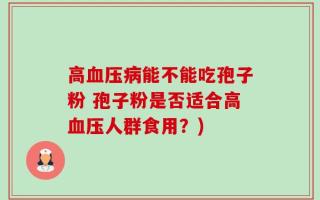 高血压病能不能吃孢子粉 孢子粉是否适合高血压人群食用？)