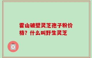 霍山破壁灵芝孢子粉价格？什么叫野生灵芝