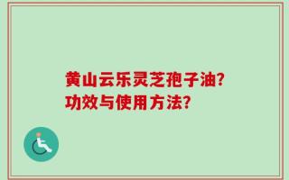 黄山云乐灵芝孢子油？功效与使用方法？
