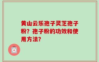 黄山云乐孢子灵芝孢子粉？孢子粉的功效和使用方法？