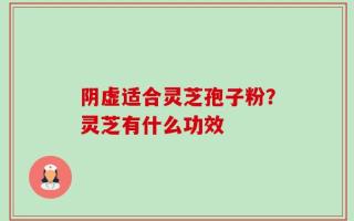 阴虚适合灵芝孢子粉？灵芝有什么功效