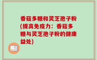 香菇多糖和灵芝孢子粉(提高免疫力：香菇多糖与灵芝孢子粉的健康益处)