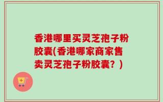 香港哪里买灵芝孢子粉胶囊(香港哪家商家售卖灵芝孢子粉胶囊？)