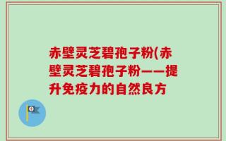 赤壁灵芝碧孢子粉(赤壁灵芝碧孢子粉——提升免疫力的自然良方