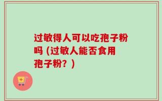 过敏得人可以吃孢子粉吗 (过敏人能否食用孢子粉？)