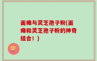 面瘫与灵芝孢子粉(面瘫和灵芝孢子粉的神奇组合！)