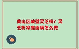 黄山区破壁灵芝粉？灵芝粉家庭面膜怎么做
