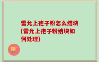 雷允上孢子粉怎么结块(雷允上孢子粉结块如何处理)