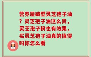 营养屋破壁灵芝孢子油？灵芝孢子油这么贵，灵芝孢子粉也有效果，买灵芝孢子油真的值得吗你怎么看