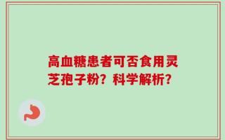 高血糖患者可否食用灵芝孢子粉？科学解析？