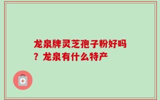 龙泉牌灵芝孢子粉好吗？龙泉有什么特产