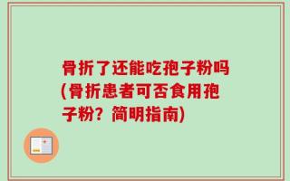 骨折了还能吃孢子粉吗(骨折患者可否食用孢子粉？简明指南)