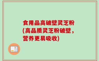 食用品高破壁灵芝粉 (高品质灵芝粉破壁，营养更易吸收)