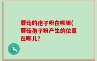 蘑菇的孢子粉在哪里(蘑菇孢子粉产生的位置在哪儿？