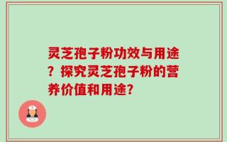 灵芝孢子粉功效与用途？探究灵芝孢子粉的营养价值和用途？
