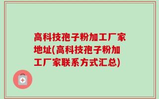 高科技孢子粉加工厂家地址(高科技孢子粉加工厂家联系方式汇总)