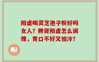 阳虚喝灵芝孢子粉好吗女人？脾肾阳虚怎么调理，胃口不好又怕冷？