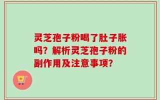 灵芝孢子粉喝了肚子胀吗？解析灵芝孢子粉的副作用及注意事项？