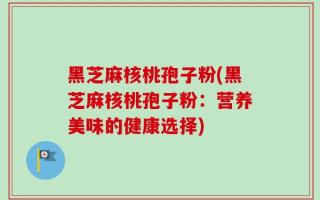 黑芝麻核桃孢子粉(黑芝麻核桃孢子粉：营养美味的健康选择)