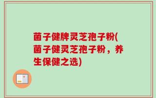 菌子健牌灵芝孢子粉(菌子健灵芝孢子粉，养生保健之选)