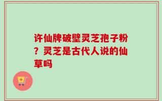 许仙牌破壁灵芝孢子粉？灵芝是古代人说的仙草吗