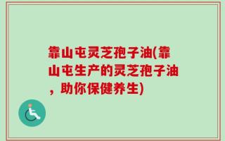 靠山屯灵芝孢子油(靠山屯生产的灵芝孢子油，助你保健养生)