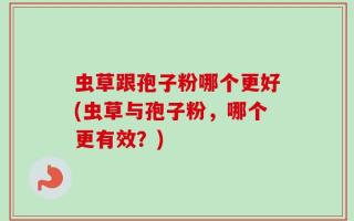 虫草跟孢子粉哪个更好(虫草与孢子粉，哪个更有效？)