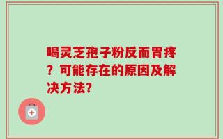 喝灵芝孢子粉反而胃疼？可能存在的原因及解决方法？