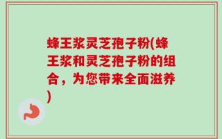 蜂王浆灵芝孢子粉(蜂王浆和灵芝孢子粉的组合，为您带来全面滋养)