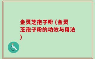 金灵芝孢子粉 (金灵芝孢子粉的功效与用法)