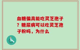 血糖偏高能吃灵芝孢子？糖尿病可以吃灵芝孢子粉吗，为什么