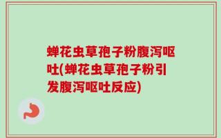 蝉花虫草孢子粉腹泻呕吐(蝉花虫草孢子粉引发腹泻呕吐反应)