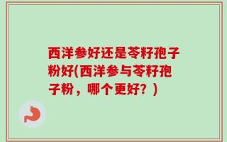 西洋参好还是苓籽孢子粉好(西洋参与苓籽孢子粉，哪个更好？)
