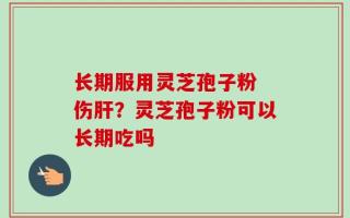 长期服用灵芝孢子粉 伤肝？灵芝孢子粉可以长期吃吗