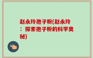 赵永玲孢子粉(赵永玲：探索孢子粉的科学奥秘)