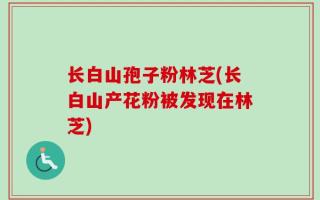 长白山孢子粉林芝(长白山产花粉被发现在林芝)