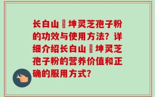 长白山喆坤灵芝孢子粉的功效与使用方法？详细介绍长白山喆坤灵芝孢子粉的营养价值和正确的服用方式？