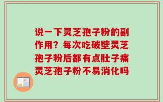 说一下灵芝孢子粉的副作用？每次吃破壁灵芝孢子粉后都有点肚子痛灵芝孢子粉不易消化吗